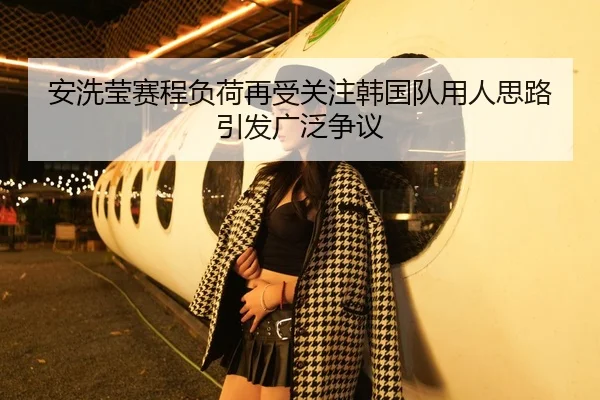安洗莹赛程负荷再受关注韩国队用人思路引发广泛争议