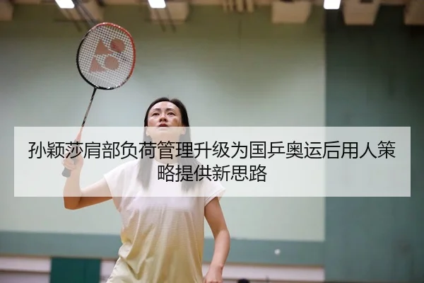 孙颖莎肩部负荷管理升级为国乒奥运后用人策略提供新思路
