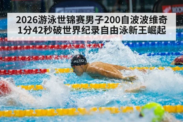 2026游泳世锦赛男子200自波波维奇1分42秒破世界纪录自由泳新王崛起