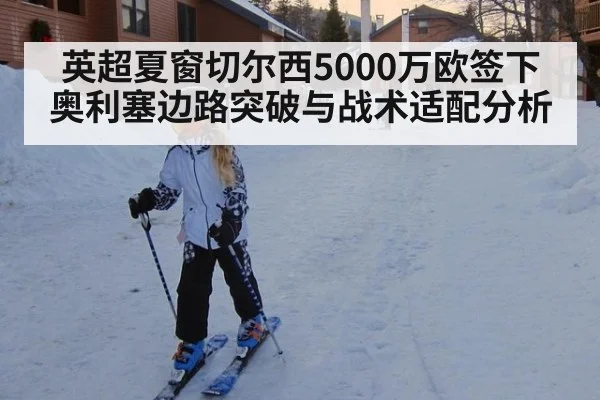 英超夏窗切尔西5000万欧签下奥利塞边路突破与战术适配分析