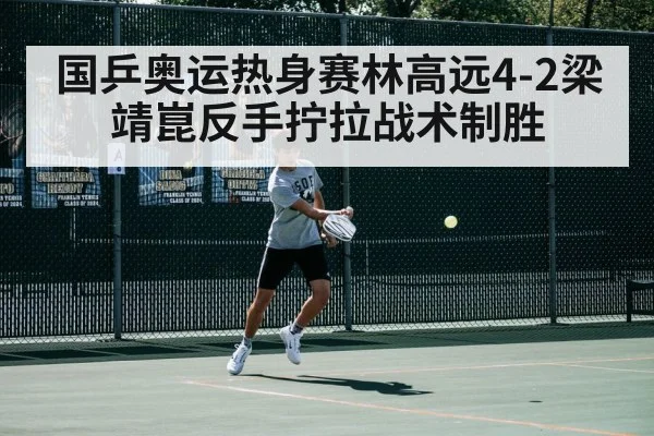 国乒奥运热身赛林高远4-2梁靖崑反手拧拉战术制胜