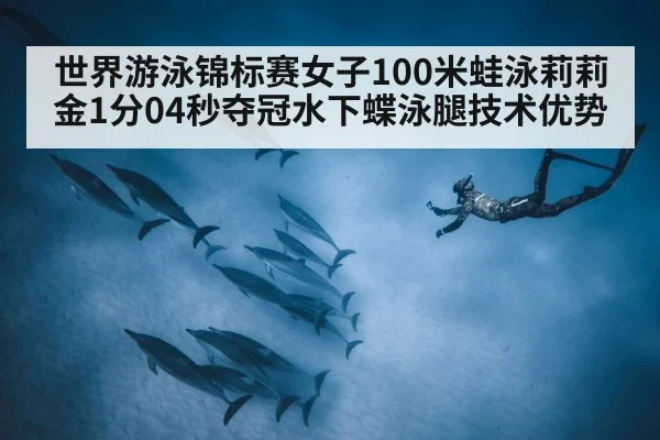世界游泳锦标赛女子100米蛙泳莉莉金1分04秒夺冠水下蝶泳腿技术优势