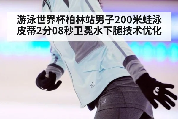 游泳世界杯柏林站男子200米蛙泳皮蒂2分08秒卫冕水下腿技术优化