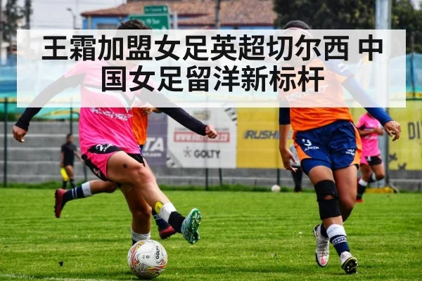王霜加盟女足英超切尔西 中国女足留洋新标杆