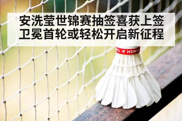 安洗莹世锦赛抽签喜获上签 卫冕首轮或轻松开启新征程