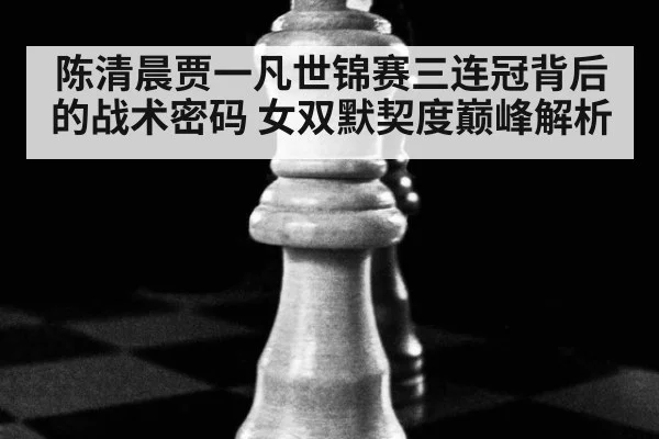 陈清晨贾一凡世锦赛三连冠背后的战术密码 女双默契度巅峰解析