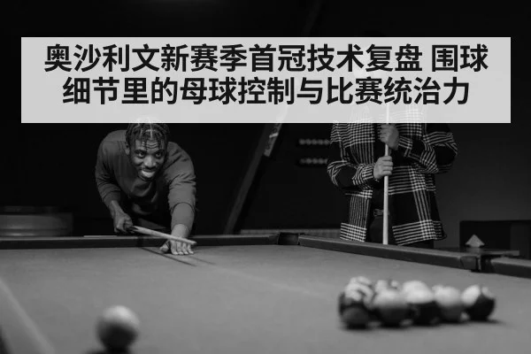奥沙利文新赛季首冠技术复盘 围球细节里的母球控制与比赛统治力