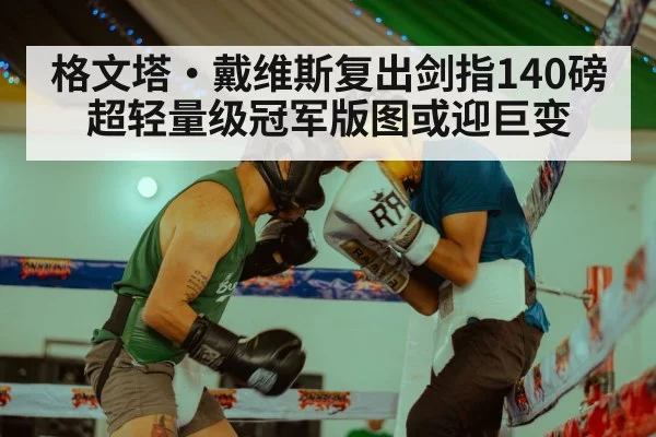 格文塔·戴维斯复出剑指140磅 超轻量级冠军版图或迎巨变