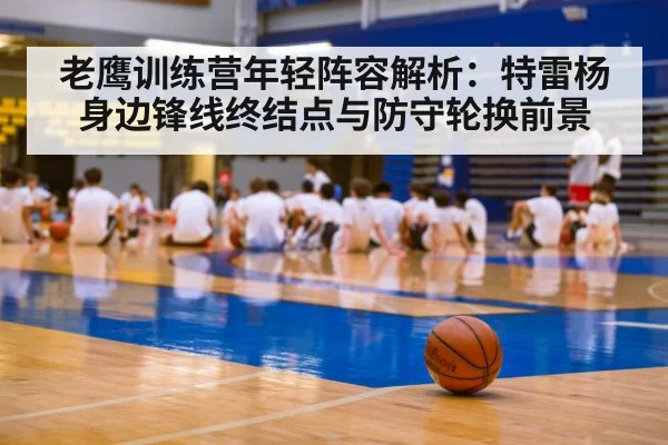老鹰训练营年轻阵容解析：特雷杨身边锋线终结点与防守轮换前景