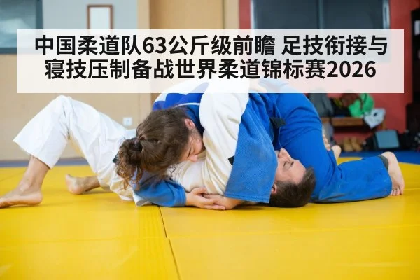 中国柔道队63公斤级前瞻 足技衔接与寝技压制备战世界柔道锦标赛2026