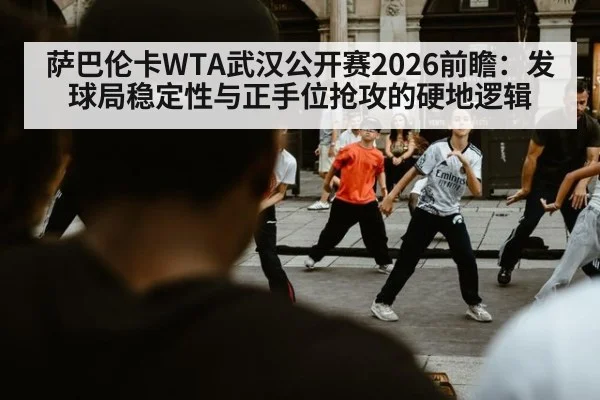 萨巴伦卡WTA武汉公开赛2026前瞻：发球局稳定性与正手位抢攻的硬地逻辑
