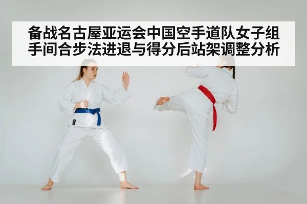 备战名古屋亚运会中国空手道队女子组手间合步法进退与得分后站架调整分析