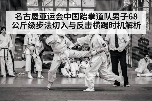 名古屋亚运会中国跆拳道队男子68公斤级步法切入与反击横踢时机解析