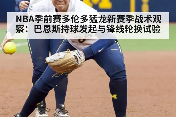 NBA季前赛多伦多猛龙新赛季战术观察:巴恩斯持球发起与锋线轮换试验