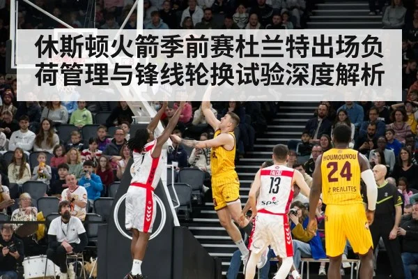 休斯顿火箭季前赛杜兰特出场负荷管理与锋线轮换试验深度解析