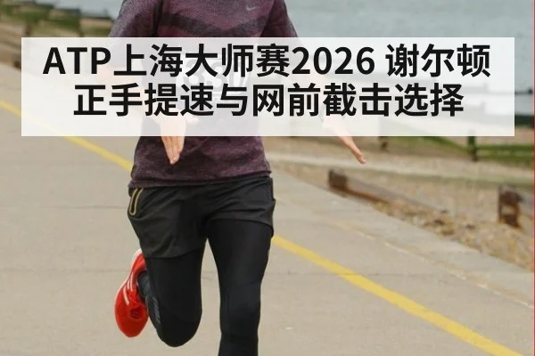 ATP上海大师赛2026 谢尔顿正手提速与网前截击选择