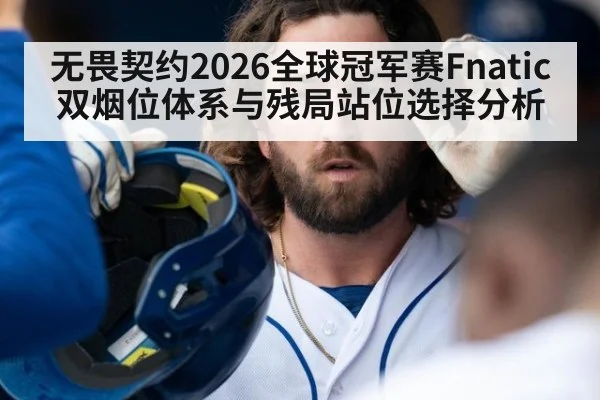 无畏契约2026全球冠军赛Fnatic双烟位体系与残局站位选择分析