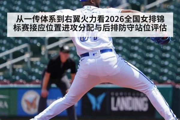 从一传体系到右翼火力看2026全国女排锦标赛接应位置进攻分配与后排防守站位评估