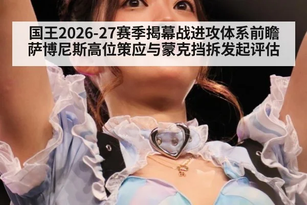 国王2026-27赛季揭幕战进攻体系前瞻 萨博尼斯高位策应与蒙克挡拆发起评估
