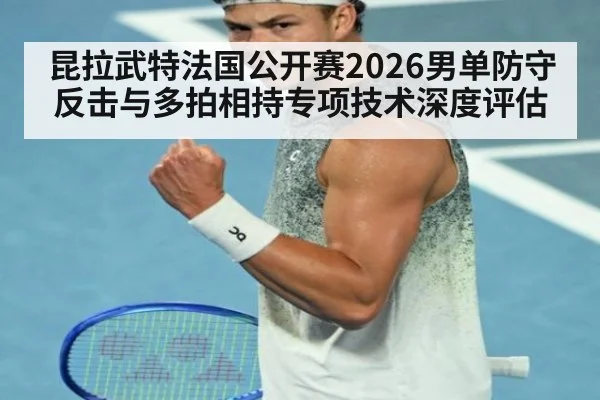 昆拉武特法国公开赛2026男单防守反击与多拍相持专项技术深度评估