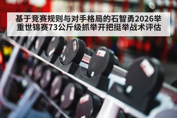 基于竞赛规则与对手格局的石智勇2026举重世锦赛73公斤级抓举开把挺举战术评估