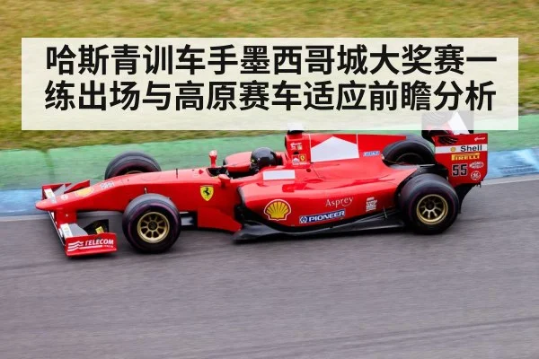 哈斯青训车手墨西哥城大奖赛一练出场与高原赛车适应前瞻分析