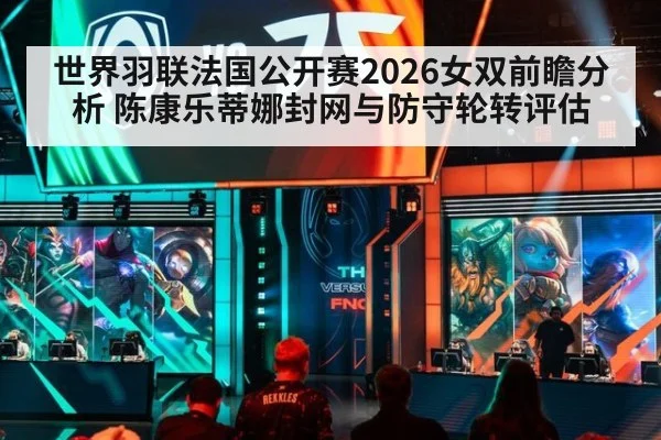 世界羽联法国公开赛2026女双前瞻分析 陈康乐蒂娜封网与防守轮转评估